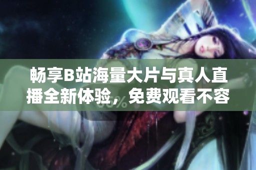 暢享B站海量大片與真人直播全新體驗，免費觀看不容錯過