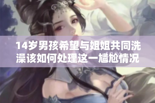 14歲男孩希望與姐姐共同洗澡該如何處理這一尷尬情況