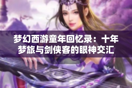 夢幻西游童年回憶錄：十年夢旅與劍俠客的眼神交匯