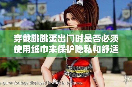 穿戴跳跳蛋出門(mén)時(shí)是否必須使用紙巾來(lái)保護(hù)隱私和舒適度