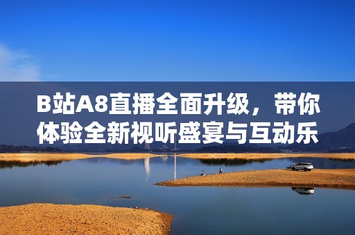 B站A8直播全面升級，帶你體驗全新視聽盛宴與互動樂趣