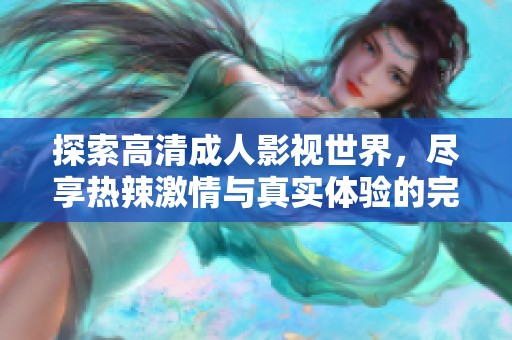 探索高清成人影視世界，盡享熱辣激情與真實體驗的完美結(jié)合