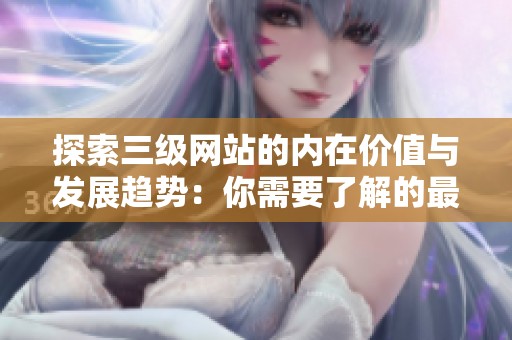 探索三級網(wǎng)站的內(nèi)在價值與發(fā)展趨勢：你需要了解的最新信息