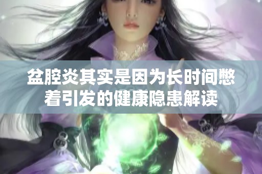盆腔炎其實(shí)是因?yàn)殚L時(shí)間憋著引發(fā)的健康隱患解讀 盆腔炎其實(shí)是因?yàn)殚L時(shí)間憋著引發(fā)的健康隱患解讀