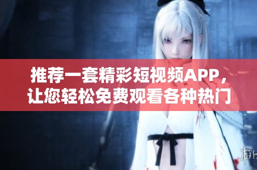 推薦一套精彩短視頻APP，讓您輕松免費觀看各種熱門短視頻內(nèi)容