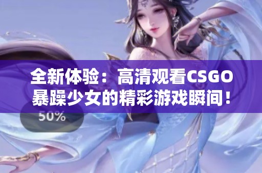全新體驗(yàn)：高清觀看CSGO暴躁少女的精彩游戲瞬間！