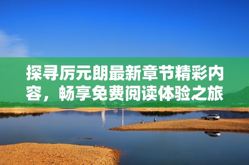 探尋厲元朗最新章節(jié)精彩內(nèi)容，暢享免費(fèi)閱讀體驗(yàn)之旅