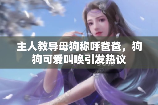 主人教導(dǎo)母狗稱呼爸爸，狗狗可愛叫喚引發(fā)熱議