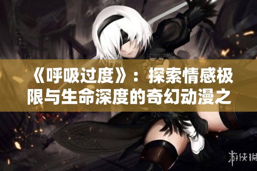 《呼吸過度》：探索情感極限與生命深度的奇幻動(dòng)漫之旅