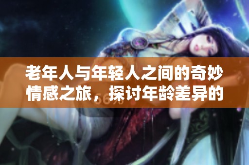 老年人與年輕人之間的奇妙情感之旅，探討年齡差異的愛與理解