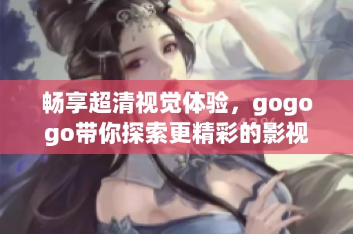 暢享超清視覺體驗，gogogo帶你探索更精彩的影視世界