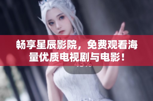 暢享星辰影院，免費觀看海量優(yōu)質電視劇與電影！