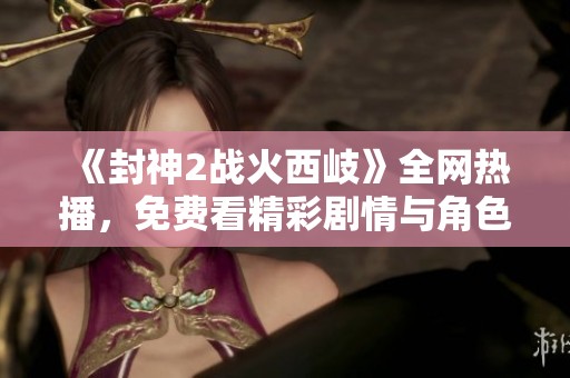 《封神2戰(zhàn)火西岐》全網(wǎng)熱播，免費(fèi)看精彩劇情與角色對(duì)決的最佳選擇