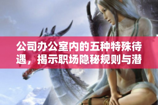 公司辦公室內的五種特殊待遇，揭示職場隱秘規(guī)則與潛在利益關系