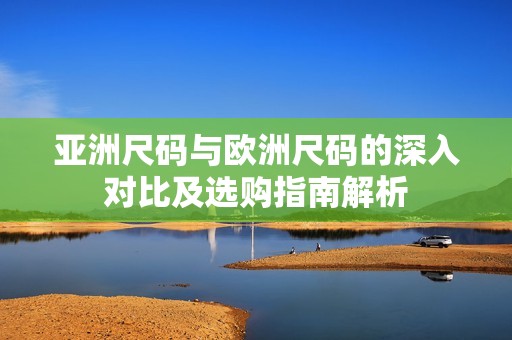 亞洲尺碼與歐洲尺碼的深入對比及選購指南解析