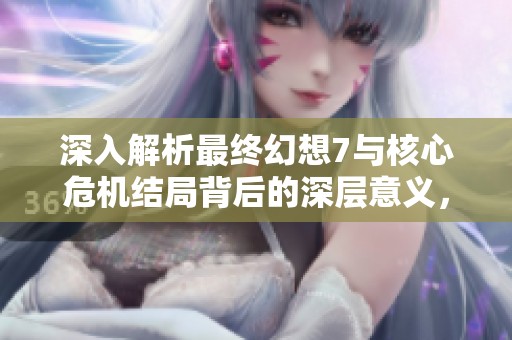 深入解析最終幻想7與核心危機結局背后的深層意義，你是否領悟到了真諦？