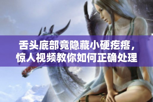 舌頭底部竟隱藏小硬疙瘩，驚人視頻教你如何正確處理與檢查