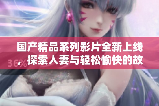 國產(chǎn)精品系列影片全新上線，探索人妻與輕松愉快的故事情節(jié)