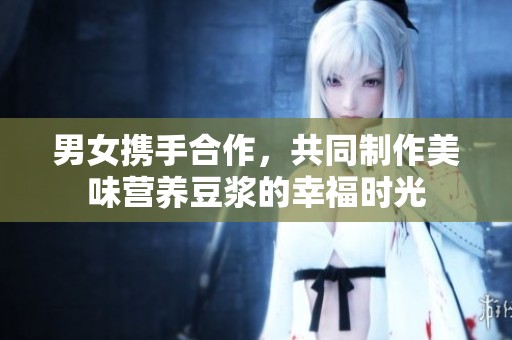 男女?dāng)y手合作，共同制作美味營(yíng)養(yǎng)豆?jié){的幸福時(shí)光