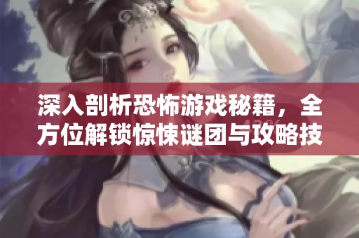 深入剖析恐怖游戲秘籍，全方位解鎖驚悚謎團(tuán)與攻略技巧