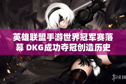 英雄聯(lián)盟手游世界冠軍賽落幕 DKG成功奪冠創(chuàng)造歷史