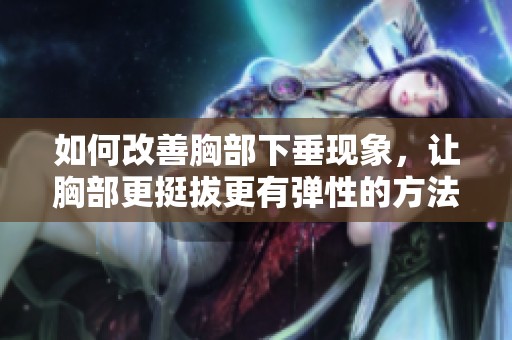 如何改善胸部下垂現(xiàn)象,讓胸部更挺拔更有彈性的方法指南 如何改善胸部下垂現(xiàn)象,讓胸部更挺拔更有彈性的方法指南