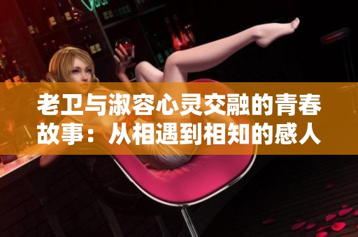 老衛(wèi)與淑容心靈交融的青春故事：從相遇到相知的感人歷程