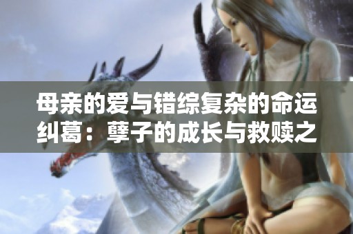 母親的愛與錯(cuò)綜復(fù)雜的命運(yùn)糾葛：孽子的成長(zhǎng)與救贖之路