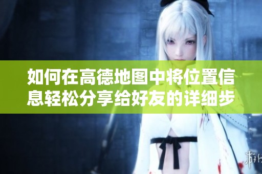 如何在高德地圖中將位置信息輕松分享給好友的詳細(xì)步驟