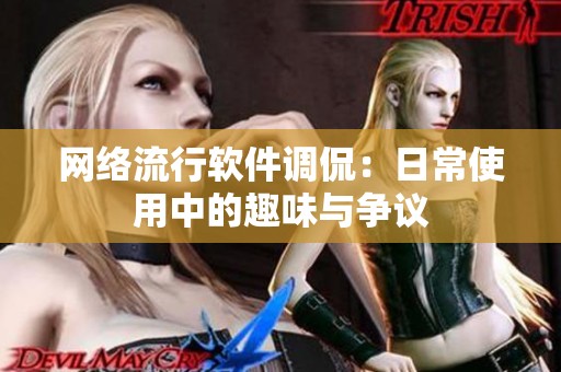 網(wǎng)絡(luò)流行軟件調(diào)侃：日常使用中的趣味與爭議