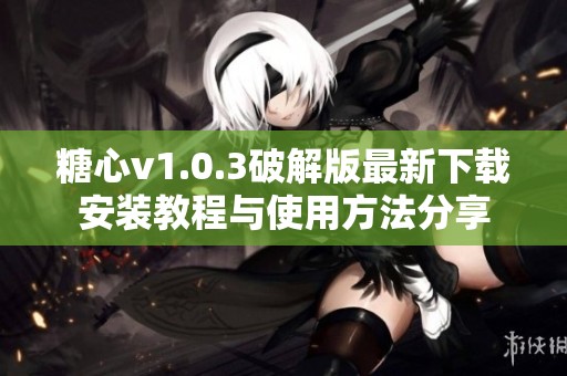 糖心v1.0.3破解版最新下載安裝教程與使用方法分享