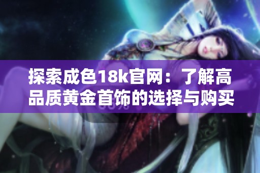 探索成色18k官網(wǎng)：了解高品質(zhì)黃金首飾的選擇與購買指南