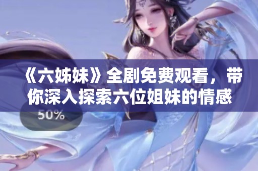 《六姊妹》全劇免費觀看，帶你深入探索六位姐妹的情感與生活故事