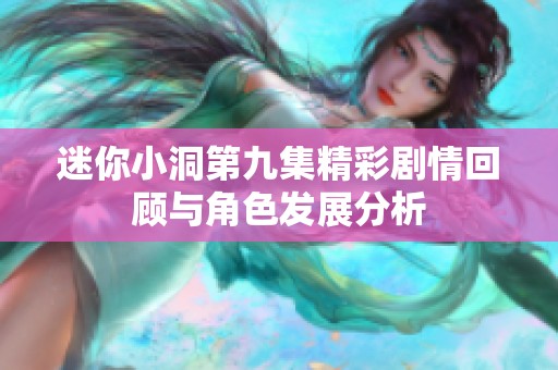 迷你小洞第九集精彩劇情回顧與角色發(fā)展分析