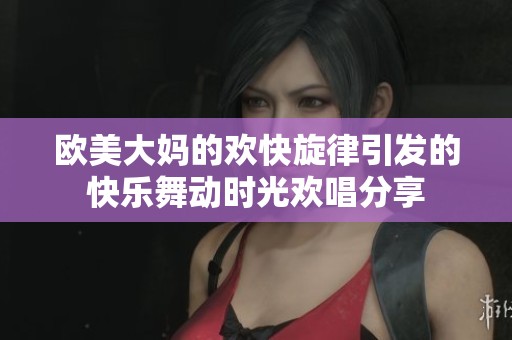 歐美大媽的歡快旋律引發(fā)的快樂(lè)舞動(dòng)時(shí)光歡唱分享