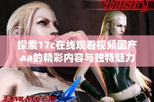 探索17c在線觀看視頻國產(chǎn)aa的精彩內(nèi)容與獨特魅力，帶你領(lǐng)略不一樣的視聽體驗