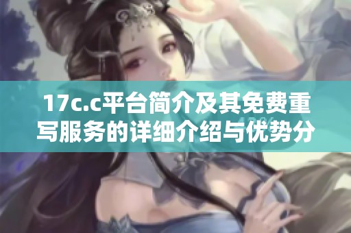 17c.c平臺簡介及其免費重寫服務的詳細介紹與優(yōu)勢分析