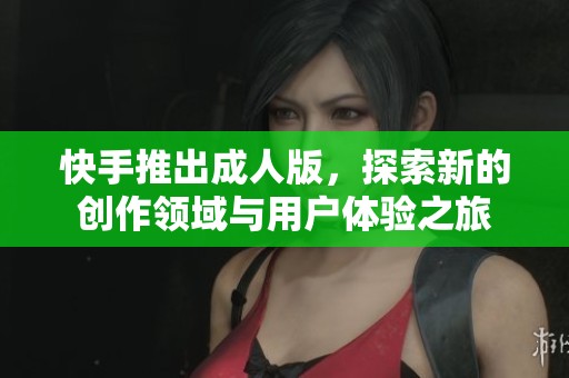 快手推出成人版，探索新的創(chuàng)作領(lǐng)域與用戶體驗(yàn)之旅