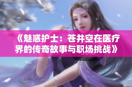 《魅惑護士：蒼井空在醫(yī)療界的傳奇故事與職場挑戰(zhàn)》