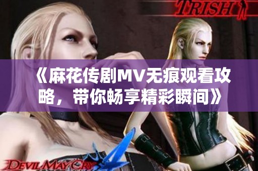 《麻花傳劇MV無痕觀看攻略，帶你暢享精彩瞬間》