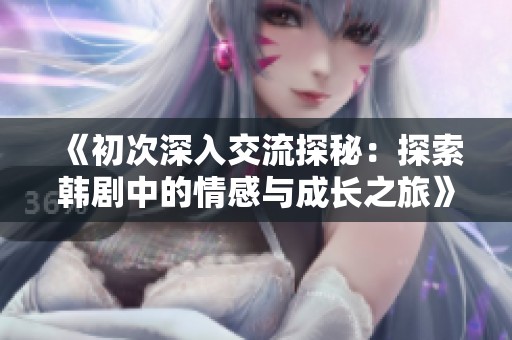 《初次深入交流探秘：探索韓劇中的情感與成長之旅》