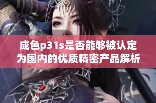 成色p31s是否能夠被認(rèn)定為國內(nèi)的優(yōu)質(zhì)精密產(chǎn)品解析