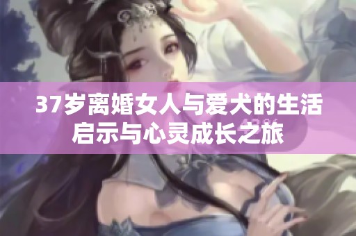 37歲離婚女人與愛犬的生活啟示與心靈成長(zhǎng)之旅