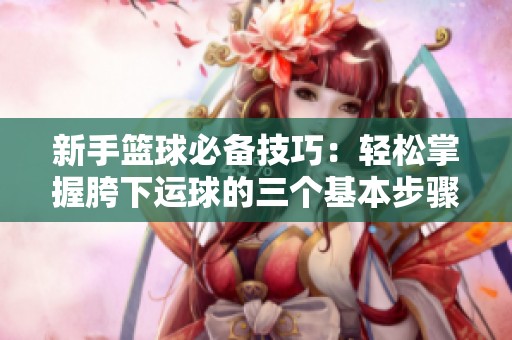 新手籃球必備技巧：輕松掌握胯下運(yùn)球的三個(gè)基本步驟