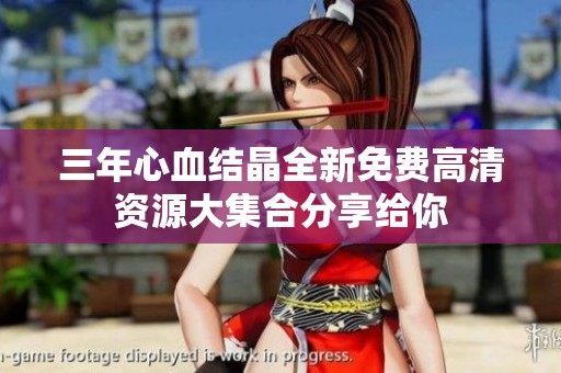 三年心血結(jié)晶全新免費(fèi)高清資源大集合分享給你