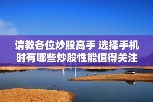 請教各位炒股高手 選擇手機(jī)時有哪些炒股性能值得關(guān)注