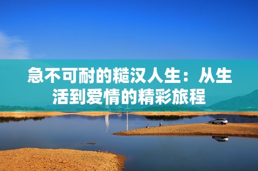 急不可耐的糙漢人生：從生活到愛(ài)情的精彩旅程