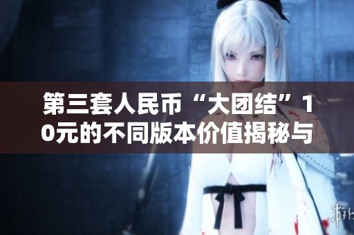 第三套人民幣“大團結”10元的不同版本價值揭秘與收藏分析