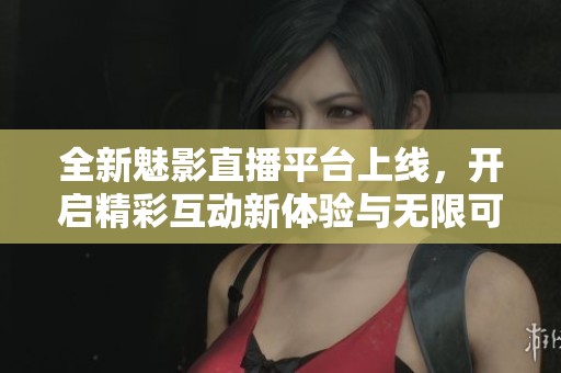 全新魅影直播平臺上線，開啟精彩互動新體驗與無限可能