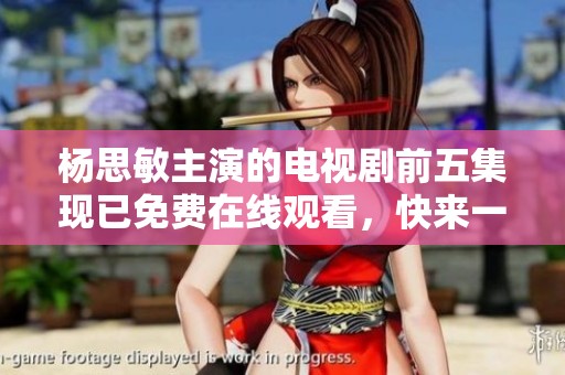 楊思敏主演的電視劇前五集現(xiàn)已免費(fèi)在線觀看，快來一起追劇吧！